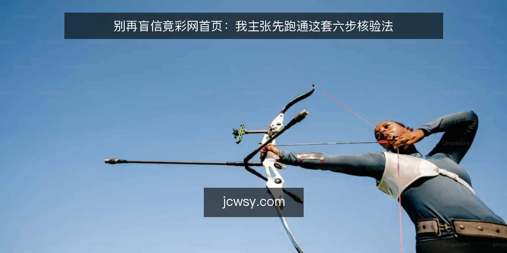 别再盲信竟彩网首页：我主张先跑通这套六步核验法 — 第一步：明确你要核验的边界 配图